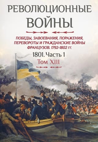 Революционные войны. Победы, завоевания, поражения, перевороты и гражданские войны французов. 1792-1802 г. Том XIII. 1801. Часть 1