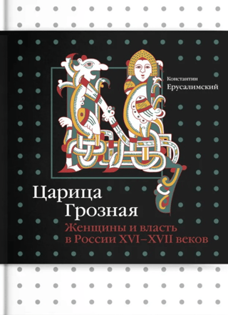 Царица Грозная. Женщины и власть в России XVI–XVII веков