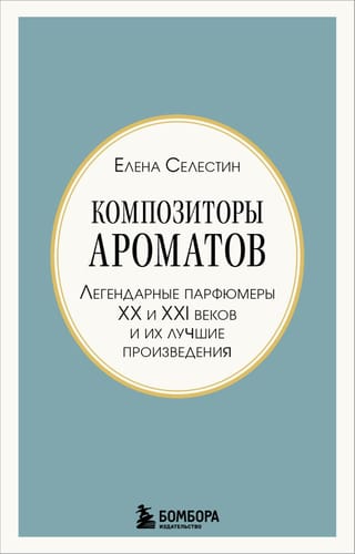 Композиторы ароматов. Легендарные парфюмеры ХХ и XXI веков и их лучшие произведения