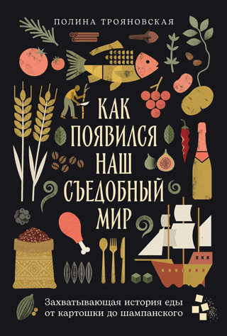 Как появился наш съедобный мир. Захватывающая история еды от картошки до шампанского
