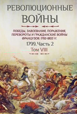 Революционные войны. Победы, завоевания, поражения, перевороты и гражданские войны французов. 1792-1802. Том VIII. 1799. Часть 2