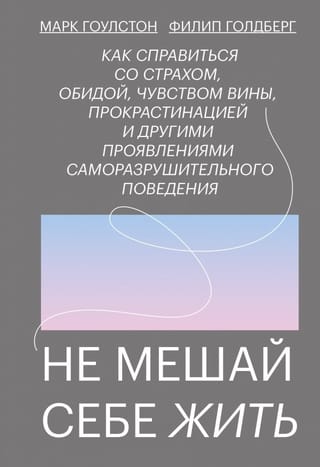 Не мешай себе жить. Как справиться со страхом, обидой, чувством вины, прокрастинацией и другими ...