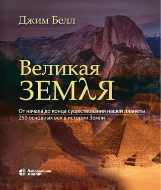 Великая  Земля. От начала до самого конца существования нашей планеты. 250 основных  вех в истории Земли