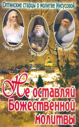 Не оставляй  Божественной молитвы. Оптинские старцы о молитве Иисусовой