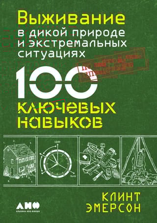 Выживание в дикой природе и экстремальных ситуациях по методике спецслужб. 100 ключевых навыков