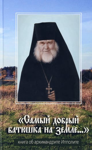 «Самый добрый батюшка на земле...». Книга об архимандрите Ипполите