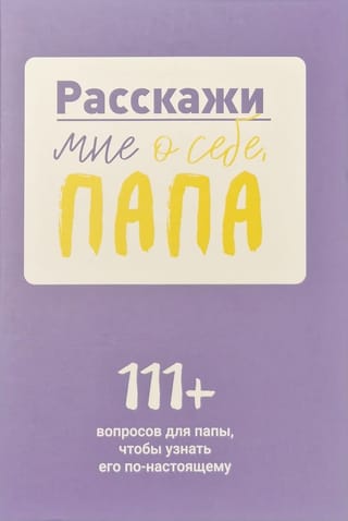 Расскажи  мне о себе, папа. 111+ вопросов для папы, чтобы узнать его по-настоящему