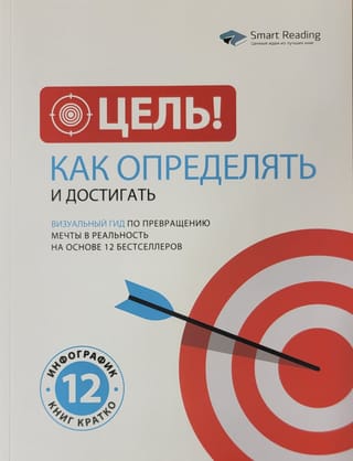 Цель!  Как определять и достигать. Визуальный гид по превращению мечты в реальность  на основе 12 бестселлеров