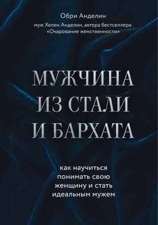 Мужчина из  стали и бархата. Как научиться понимать свою женщину и стать идеальным мужем