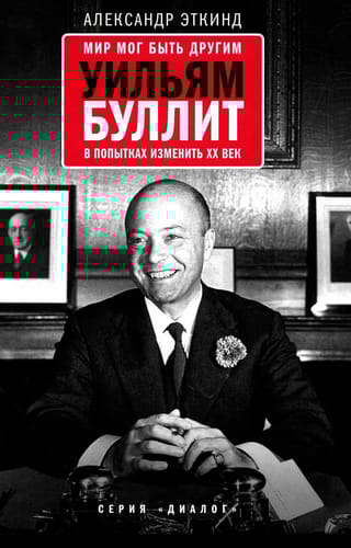 Мир  мог быть другим: Уильям Буллит в попытках изменить ХХ век