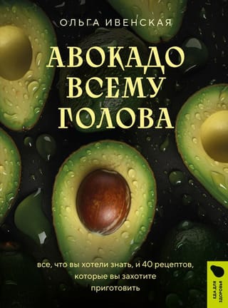 Авокадо всему голова.  Все, что вы хотели знать, и 40 рецептов, которые вы захотите приготовить