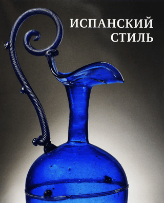 Испанский стиль. Стекло и художественный текстиль XVI-XIX веков в собрании Эрмитажа. Каталог выставки