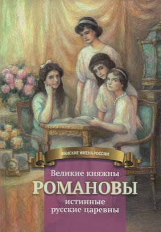 Великие княжны Романовы – истинные русские царевны. Жизнеописание в пересказе для детей