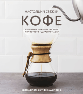 Настоящий свежий кофе. Как выбрать, обжарить, смолоть и приготовить идеальную чашку
