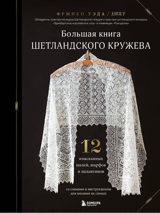 Большая книга Шетландского кружева. 12 изысканных шалей, шарфов и палантинов для вязания на спицах