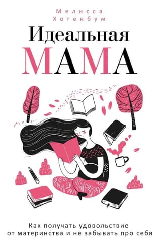 Идеальная мама. Как получать удовольствие от материнства и не забывать про себя
