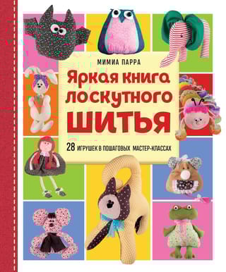 Яркая книга лоскутного шитья. 28 игрушек в пошаговых мастер-классах