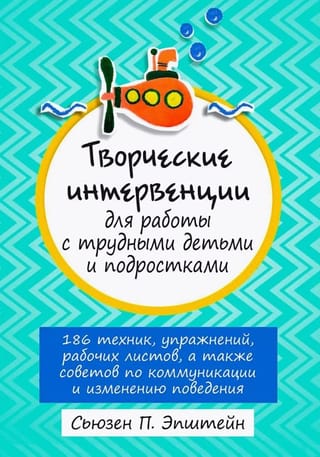 Творческие интервенции для работы с трудными детьми и подростками: 186 техник, упражнений, рабочих листов, а также советов по коммуникации и изменению поведения