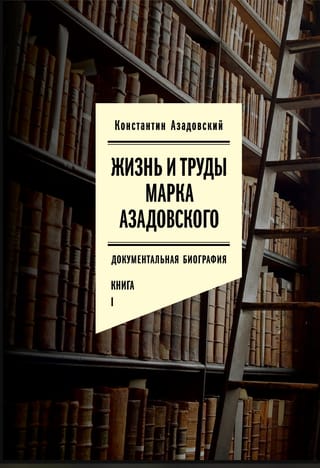 Жизнь и труды Марка Азадовского. Документальная биография. В 2 томах