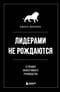 Лидерами не рождаются. 12 правил эффективного руководства