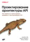 Проектирование архитектуры API. Как правильно проектировать, развивать и эксплуатировать API