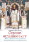 Сердце, отданное Богу. Жизнь и духовный подвиг святителя Иоанна Шанхайского и Сан-Францисского