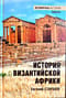 История Византийской Африки. От войн Велизария до гибели Африканского экзархата