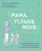 Мама, услышь меня. Помогающие фразы, техники и приемы в общении с ребенком