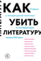 Как убить литературу. Очерки о литературной политике и литературе начала 21 века