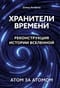 Хранители времени.  Реконструкция истории Вселенной атом за атомом