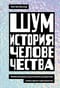 Шум. История человечества. Необыкновенное акустическое путешествие сквозь время и пространство