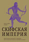 Скифская империя. Центральная Евразия и рождение классической эпохи от Персии до Китая