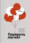 Говорить легко! Как стать приятным собеседником, общаясь уверенно и непринужденно
