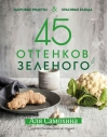45 оттенков зеленого. Здоровые рецепты и красивые блюда. Для вегетарианцев и не только