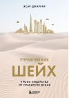 Управляй как шейх.  Уроки лидерства от правителя Дубая