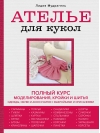 Ателье для кукол. Полный курс кройки и шитья одежды, обуви и аксессуаров с выкройками и описаниями.