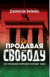 Продавая свободу. Как глобальный капитализм разрушает нации