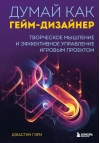 Думай как  гейм-дизайнер. Творческое мышление и эффективное управление игровым проектом