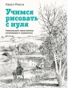 Учимся рисовать с  нуля. Уникальный самоучитель начинающего художника