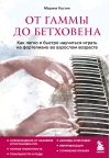 От гаммы до  Бетховена. Как легко и быстро научиться играть на фортепиано во взрослом  возрасте