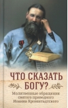 Что  сказать Богу? Молитвенные обращения святого праведного Иоанна Кронштадтского