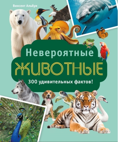 Невероятные животные. 300 удивительных фактов!