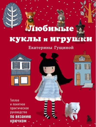 Любимые куклы и игрушки Екатерины Гущиной. Теплое и понятное практическое руководство по вязанию крючком