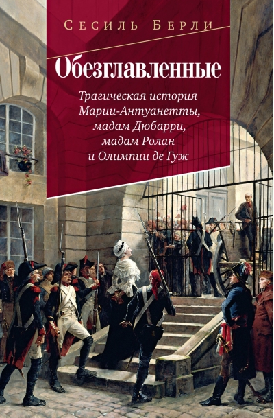 Обезглавленные: Трагическая история Марии-Антуанетты, мадам Дюбарри, мадам Ролан и Олимпии де Гуж