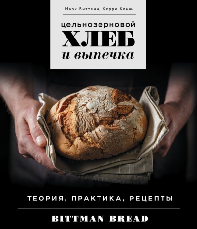 Цельнозерновой хлеб и  выпечка. Теория, практика, рецепты
