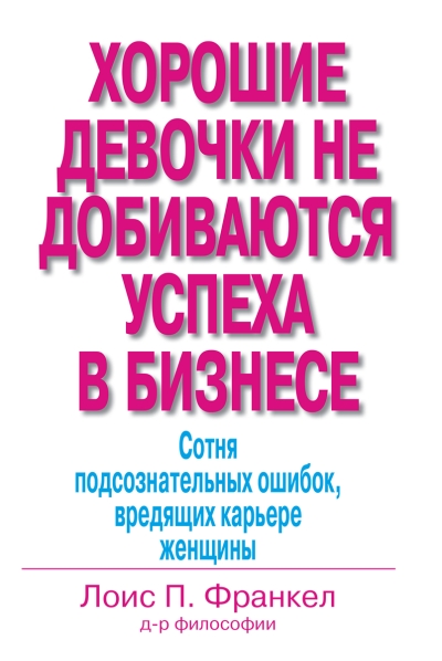 Хорошие девочки не  добиваются успеха в бизнесе. Сотня подсознательных ошибок, вредящих карьере  женщины
