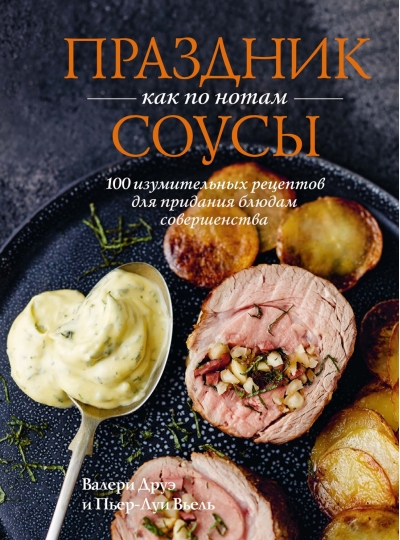 Праздник как по нотам. Соусы: 100 изумительных рецептов для придания блюдам совершенства