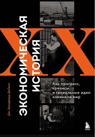 Экономическая история XX века. Как прогресс, кризисы и гениальные идеи изменили мир