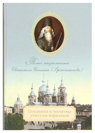 Покаяния и молитвы учителю изрядный. Полное жизнеописание святителя Игнатия (Брянчанинова)