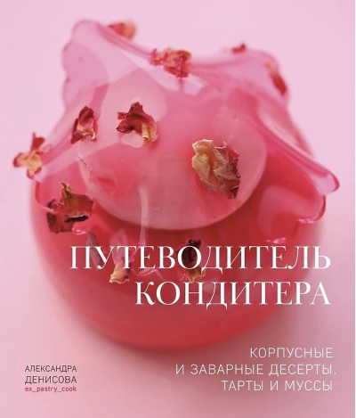 Путеводитель кондитера. Корпусные и заварные десерты. Тарты и муссы